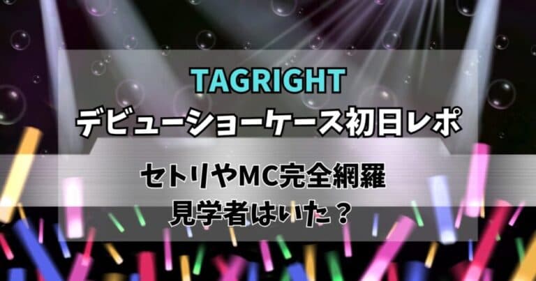 【TAGRIGHT】ショーケース初日レポ！セトリやMC内容･公演時間まとめ