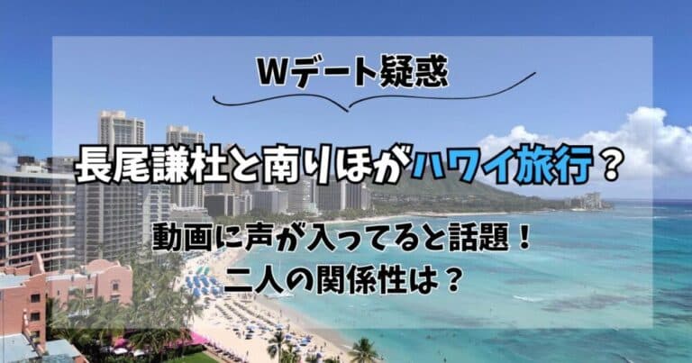 長尾謙杜と南りほがハワイ旅行？動画に声が入ってると話題！関係性は？