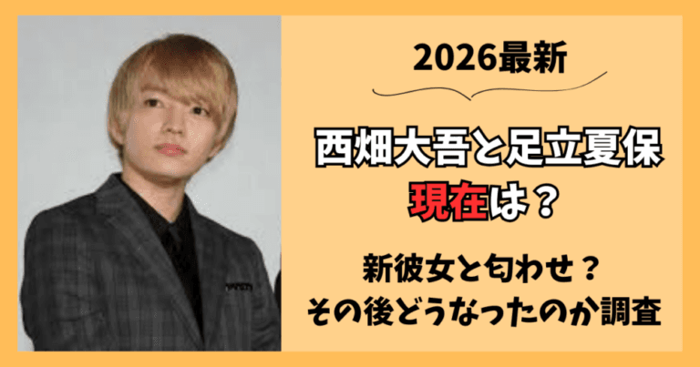 【2026最新】西畑大吾と足立夏保の現在は?新彼女と匂わせ?その後を調査