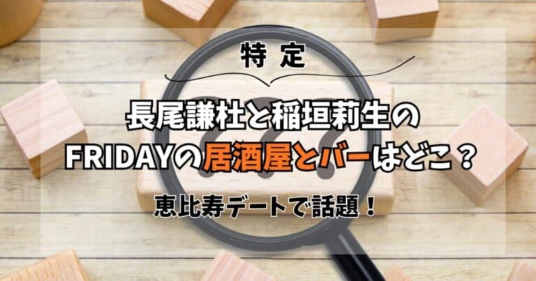 長尾謙杜と稲垣莉生のFRIDAYの居酒屋とバーはどこ?恵比寿デートで話題